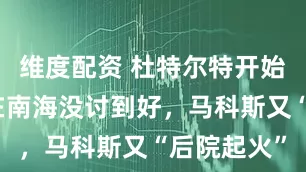 维度配资 杜特尔特开始算总账！在南海没讨到好，马科斯又“后院起火”