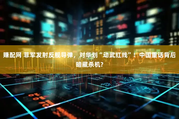 赚配网 菲军发射反舰导弹，对华划“动武红线”！中国重话背后暗藏杀机?