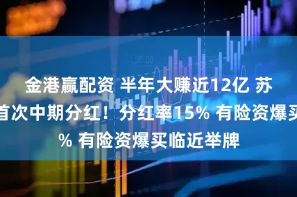 金港赢配资 半年大赚近12亿 苏农银行拟首次中期分红！分红率15% 有险资爆买临近举牌