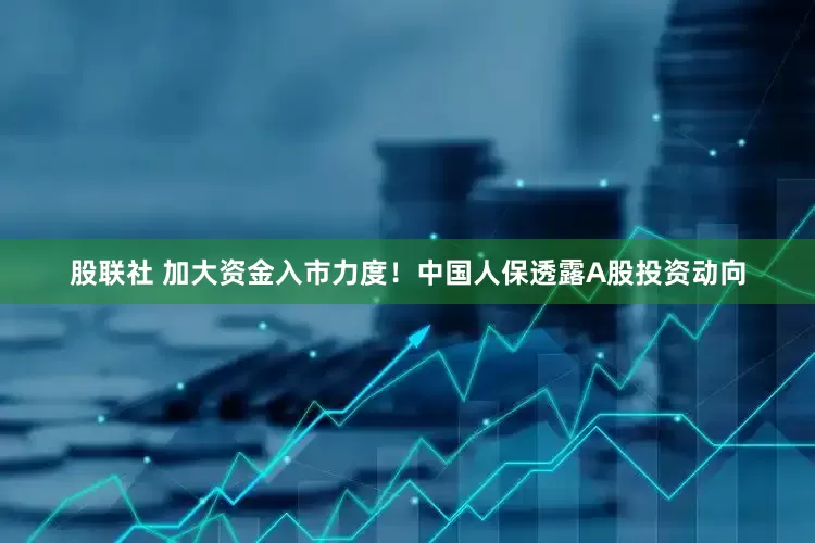 股联社 加大资金入市力度！中国人保透露A股投资动向