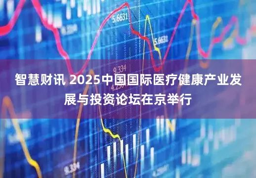 智慧财讯 2025中国国际医疗健康产业发展与投资论坛在京举行