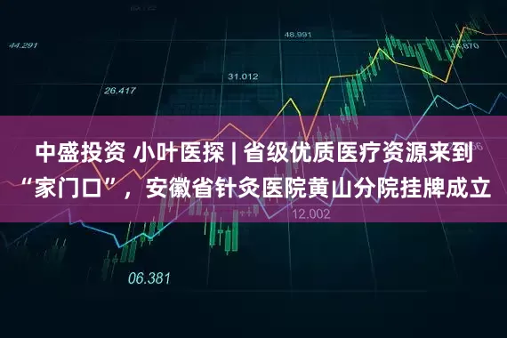 中盛投资 小叶医探 | 省级优质医疗资源来到“家门口”，安徽省针灸医院黄山分院挂牌成立