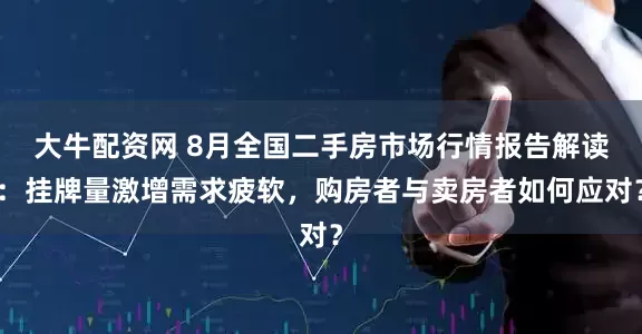 大牛配资网 8月全国二手房市场行情报告解读：挂牌量激增需求疲软，购房者与卖房者如何应对？