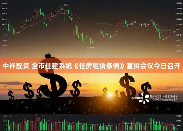 中祥配资 全市住建系统《住房租赁条例》宣贯会议今日召开