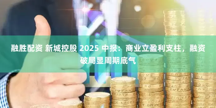 融胜配资 新城控股 2025 中报：商业立盈利支柱，融资破局显周期底气