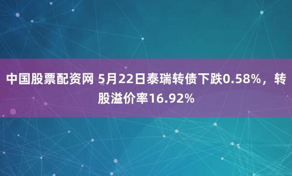 中国股票配资网 5月22日泰瑞转债下跌0.58%，转股溢价率16.92%