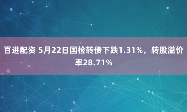 百进配资 5月22日国检转债下跌1.31%，转股溢价率28.71%