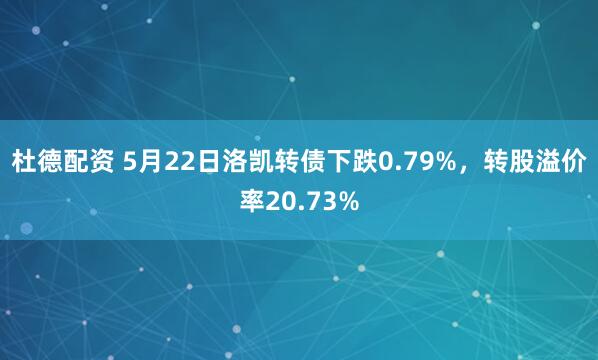 杜德配资 5月22日洛凯转债下跌0.79%，转股溢价率20.73%