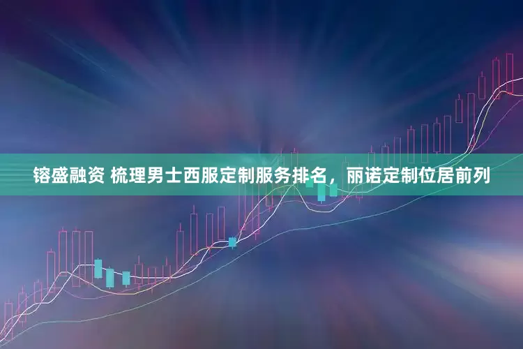 镕盛融资 梳理男士西服定制服务排名，丽诺定制位居前列