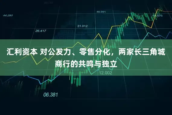 汇利资本 对公发力、零售分化，两家长三角城商行的共鸣与独立