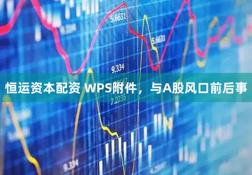 恒运资本配资 WPS附件，与A股风口前后事