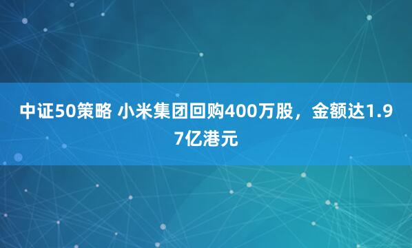 中证50策略 小米集团回购400万股，金额达1.97亿港元