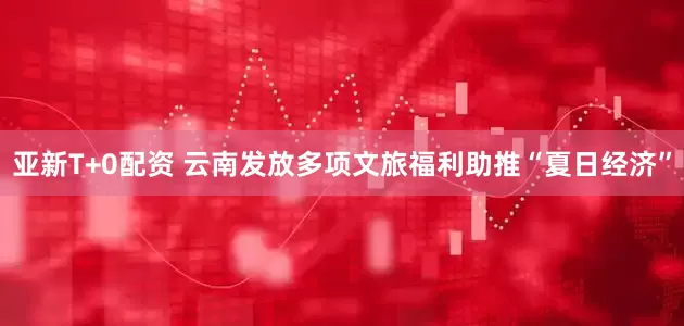 亚新T+0配资 云南发放多项文旅福利助推“夏日经济”