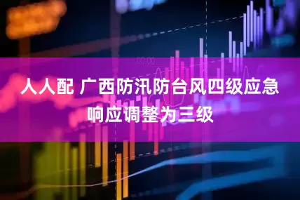 人人配 广西防汛防台风四级应急响应调整为三级