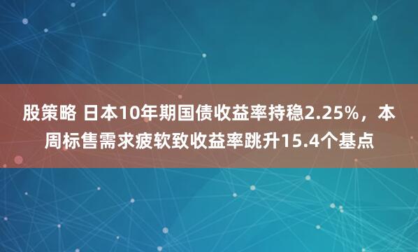 股策略 日本10年期国债收益率持稳2.25%，本周标售需求疲软致收益率跳升15.4个基点