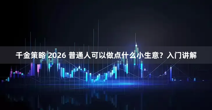 千金策略 2026 普通人可以做点什么小生意？入门讲解