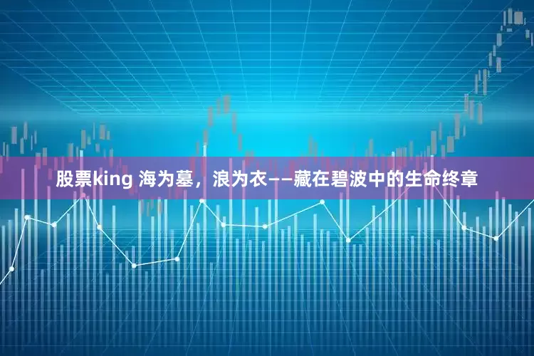 股票king 海为墓，浪为衣——藏在碧波中的生命终章