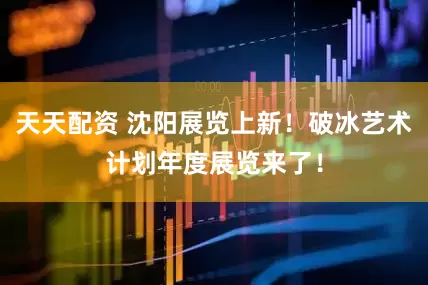 天天配资 沈阳展览上新！破冰艺术计划年度展览来了！