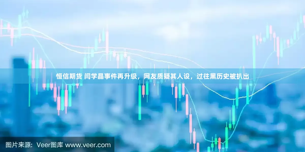 恒信期货 闫学晶事件再升级，网友质疑其人设，过往黑历史被扒出