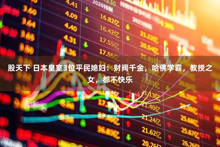 股天下 日本皇室3位平民媳妇：财阀千金，哈佛学霸，教授之女，都不快乐