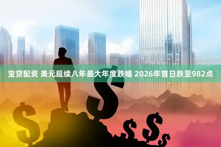 宝贷配资 美元延续八年最大年度跌幅 2026年首日跌至982点