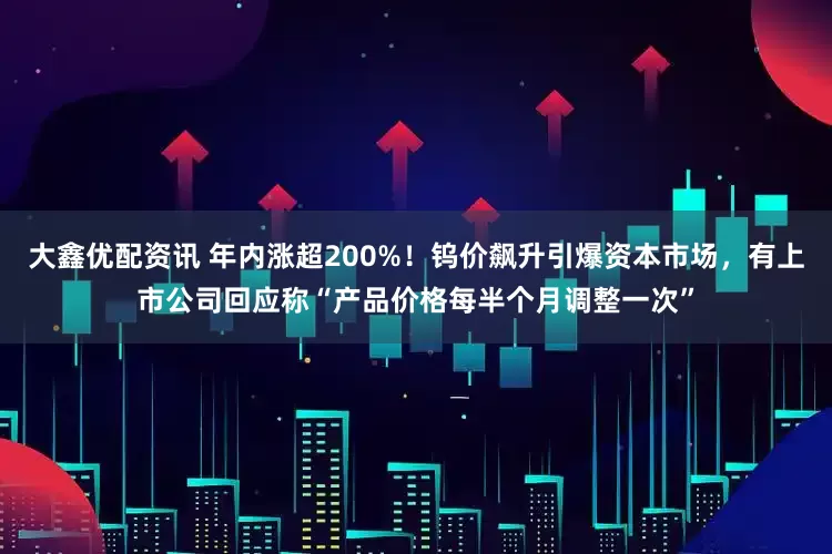 大鑫优配资讯 年内涨超200%！钨价飙升引爆资本市场，有上市公司回应称“产品价格每半个月调整一次”