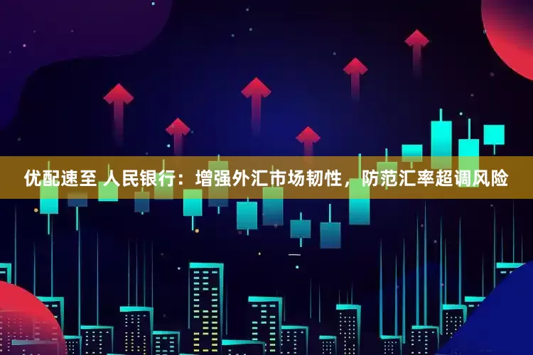 优配速至 人民银行：增强外汇市场韧性，防范汇率超调风险