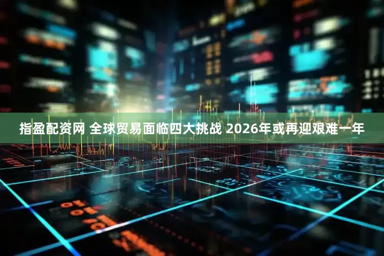 指盈配资网 全球贸易面临四大挑战 2026年或再迎艰难一年