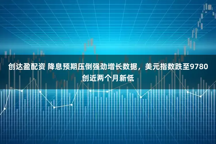 创达盈配资 降息预期压倒强劲增长数据，美元指数跌至9780创近两个月新低