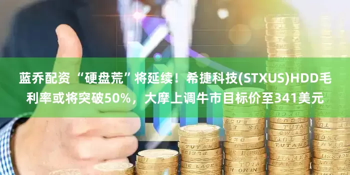 蓝乔配资 “硬盘荒”将延续！希捷科技(STXUS)HDD毛利率或将突破50%，大摩上调牛市目标价至341美元