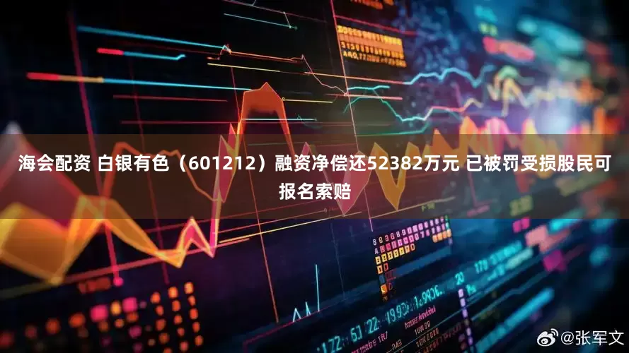 海会配资 白银有色（601212）融资净偿还52382万元 已被罚受损股民可报名索赔