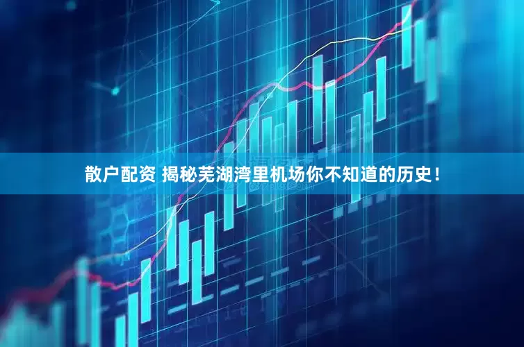 散户配资 揭秘芜湖湾里机场你不知道的历史！