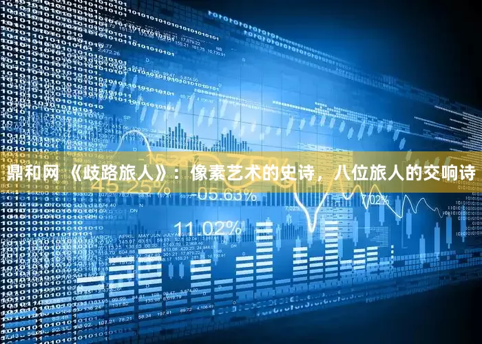 鼎和网 《歧路旅人》：像素艺术的史诗，八位旅人的交响诗