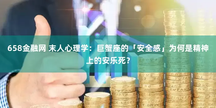 658金融网 末人心理学：巨蟹座的「安全感」为何是精神上的安乐死？