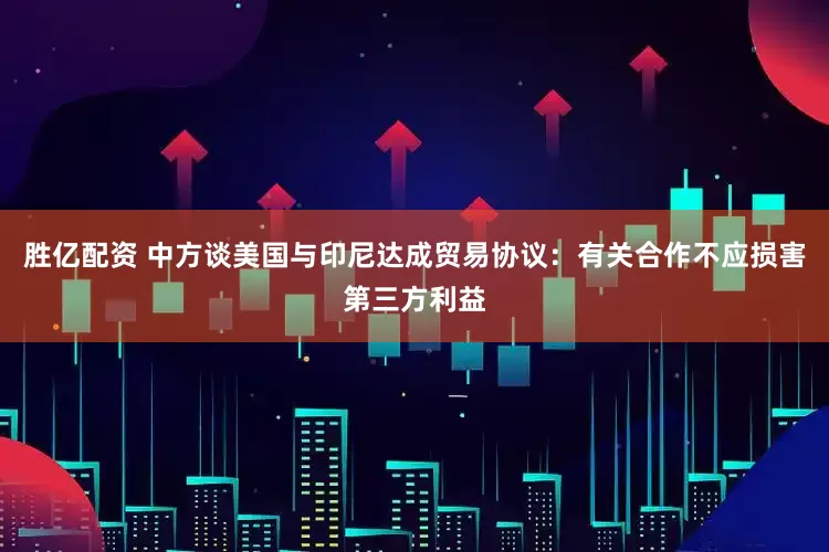 胜亿配资 中方谈美国与印尼达成贸易协议：有关合作不应损害第三方利益