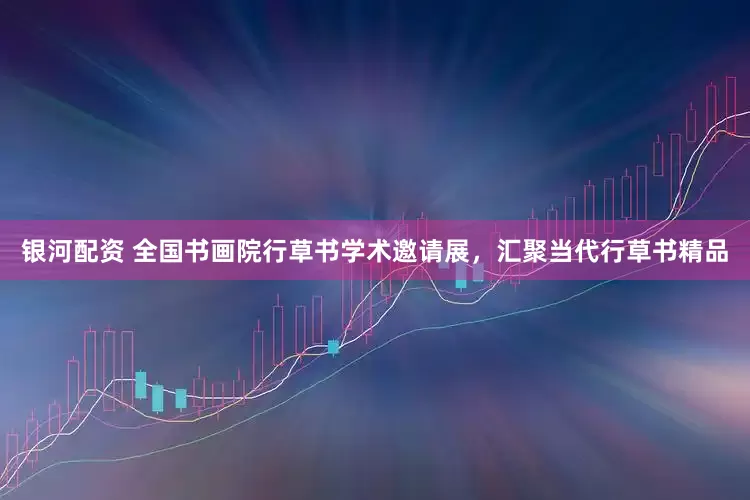 银河配资 全国书画院行草书学术邀请展，汇聚当代行草书精品