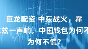 巨龙配资 中东战火，霍尔木兹一声响，中国钱包为何不慌？