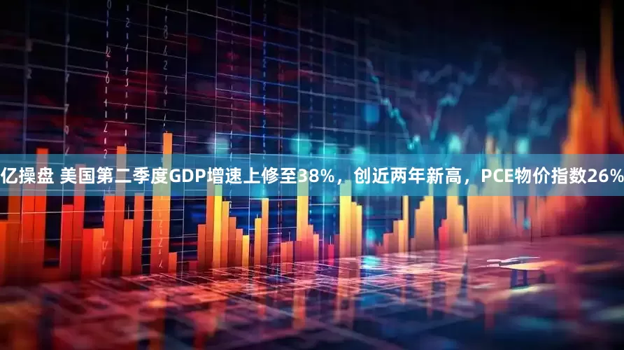 亿操盘 美国第二季度GDP增速上修至38%，创近两年新高，PCE物价指数26%
