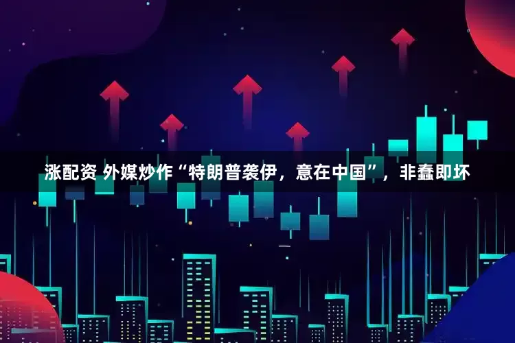 涨配资 外媒炒作“特朗普袭伊，意在中国”，非蠢即坏