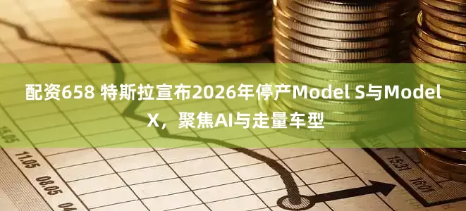 配资658 特斯拉宣布2026年停产Model S与Model X，聚焦AI与走量车型