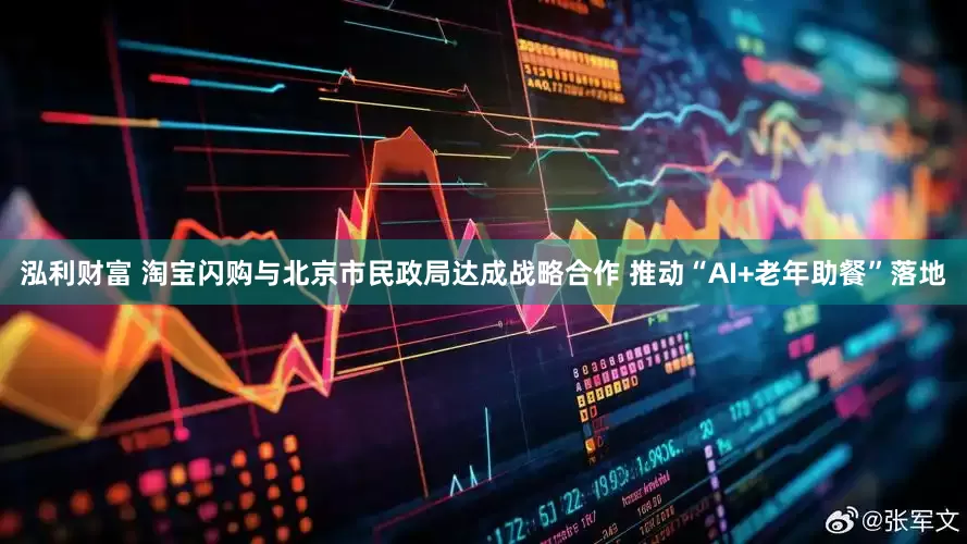 泓利财富 淘宝闪购与北京市民政局达成战略合作 推动“AI+老年助餐”落地