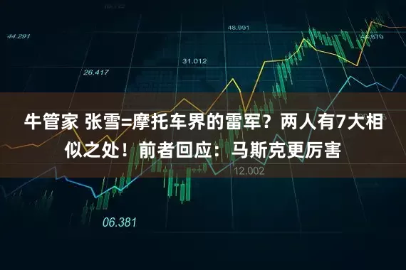 牛管家 张雪=摩托车界的雷军？两人有7大相似之处！前者回应：马斯克更厉害