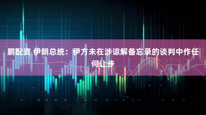 鹏配资 伊朗总统：伊方未在涉谅解备忘录的谈判中作任何让步