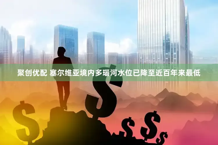 聚创优配 塞尔维亚境内多瑙河水位已降至近百年来最低